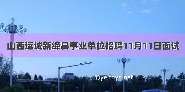山西运城新绛县事业单位招聘11月11日面试