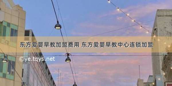 东方爱婴早教加盟费用 东方爱婴早教中心连锁加盟