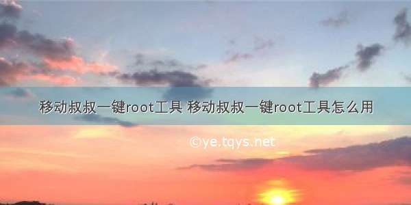 移动叔叔一键root工具 移动叔叔一键root工具怎么用