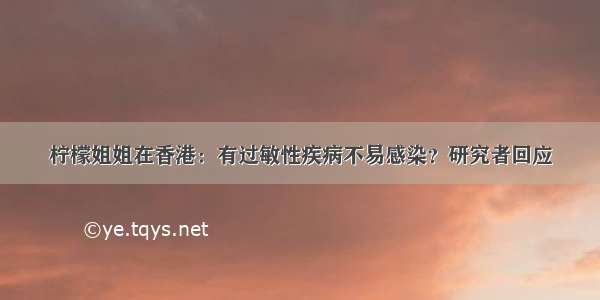 柠檬姐姐在香港：有过敏性疾病不易感染？研究者回应