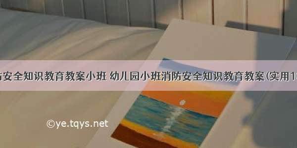 消防安全知识教育教案小班 幼儿园小班消防安全知识教育教案(实用10篇)