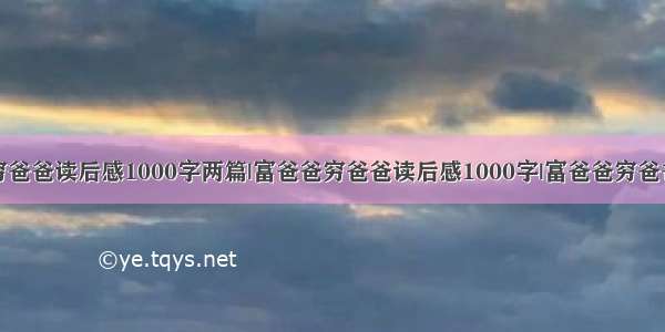 富爸爸穷爸爸读后感1000字两篇|富爸爸穷爸爸读后感1000字|富爸爸穷爸爸读后感