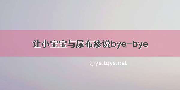 让小宝宝与尿布疹说bye-bye