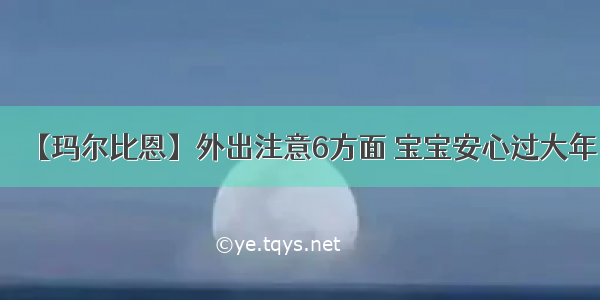 【玛尔比恩】外出注意6方面 宝宝安心过大年