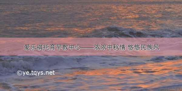 爱乐祺托育早教中心——浓浓中秋情 悠悠民族风