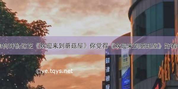 如何评价综艺《欢迎来到蘑菇屋》你觉得《欢迎来到蘑菇屋》好看吗