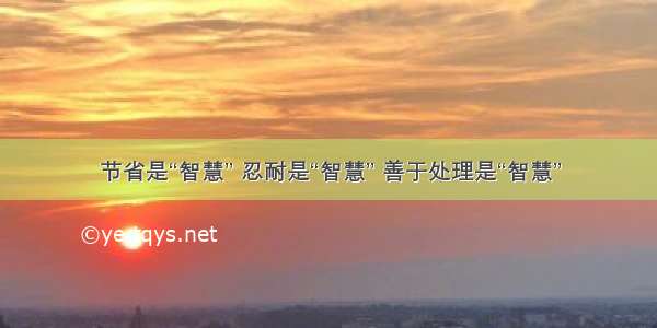 节省是“智慧” 忍耐是“智慧” 善于处理是“智慧”