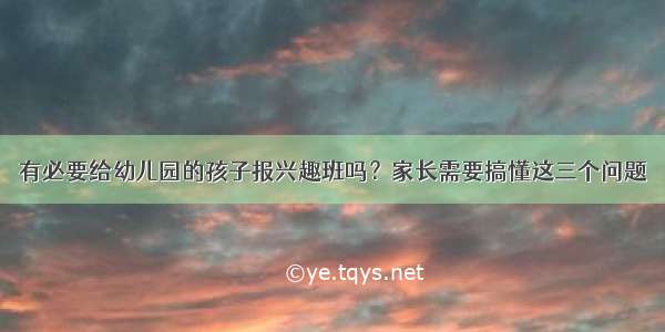 有必要给幼儿园的孩子报兴趣班吗？家长需要搞懂这三个问题