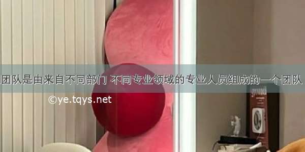 所谓跨专业团队是由来自不同部门 不同专业领域的专业人员组成的一个团队 以下关于跨