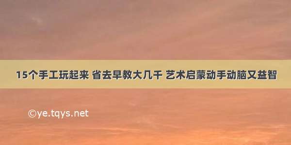 15个手工玩起来 省去早教大几千 艺术启蒙动手动脑又益智