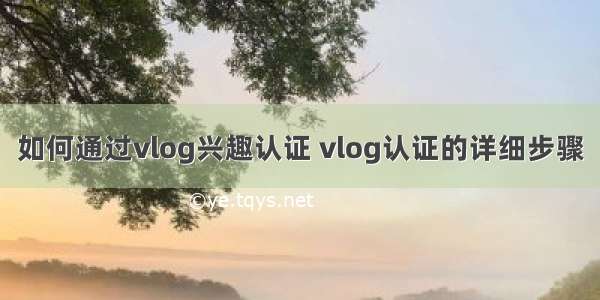 如何通过vlog兴趣认证 vlog认证的详细步骤