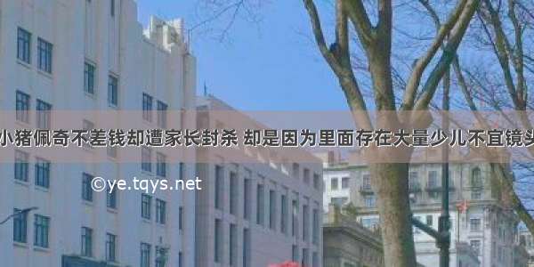 小猪佩奇不差钱却遭家长封杀 却是因为里面存在大量少儿不宜镜头