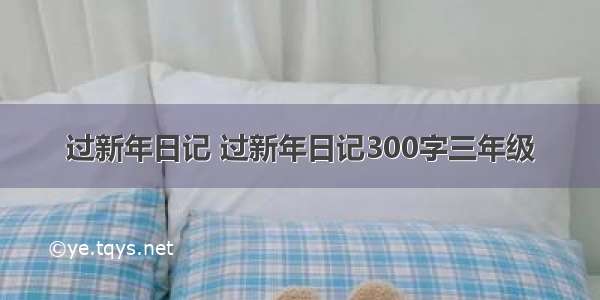 过新年日记 过新年日记300字三年级