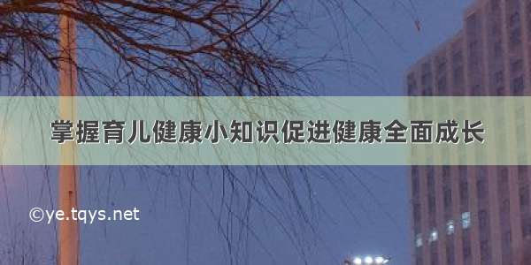 掌握育儿健康小知识促进健康全面成长