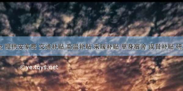 【国企 提供安家费 交通补贴 高温补贴 采暖补贴 单身宿舍 误餐补贴 研发奖励 