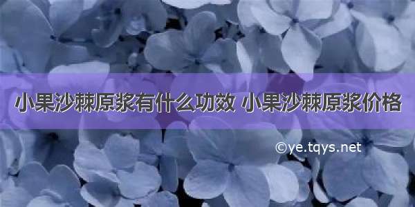 小果沙棘原浆有什么功效 小果沙棘原浆价格