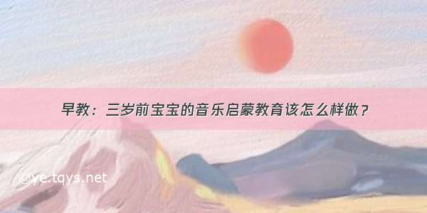 早教：三岁前宝宝的音乐启蒙教育该怎么样做？