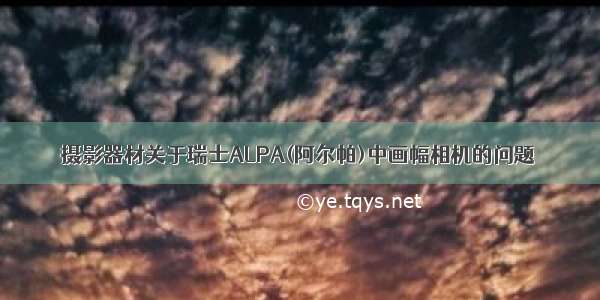 摄影器材关于瑞士ALPA(阿尔帕)中画幅相机的问题