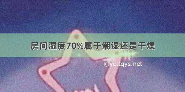 房间湿度70%属于潮湿还是干燥