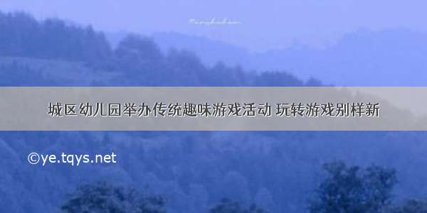 城区幼儿园举办传统趣味游戏活动 玩转游戏别样新