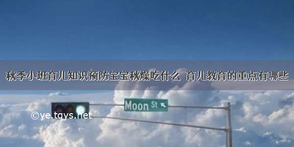 秋季小班育儿知识预防宝宝秋燥吃什么 	育儿教育的重点有哪些