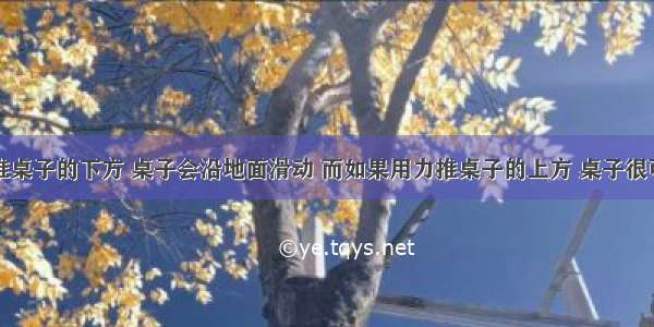 如果用力推桌子的下方 桌子会沿地面滑动 而如果用力推桌子的上方 桌子很可能会被推