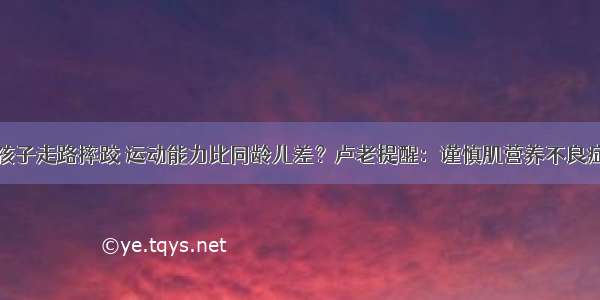 孩子走路摔跤 运动能力比同龄儿差？卢老提醒：谨慎肌营养不良症