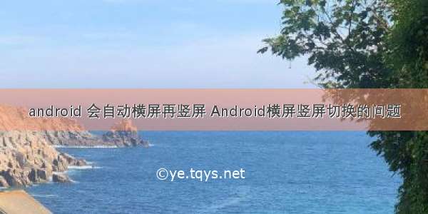 android 会自动横屏再竖屏 Android横屏竖屏切换的问题