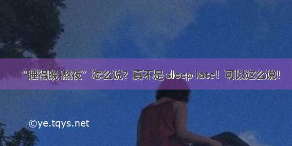 “睡得晚 熬夜”怎么说？真不是 sleep late！可以这么说！