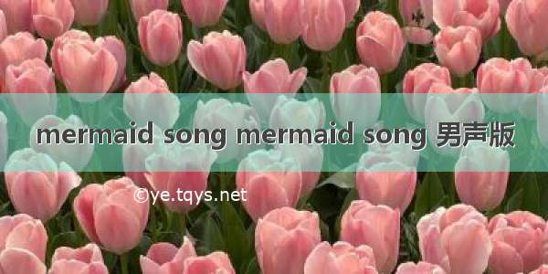 mermaid song mermaid song 男声版