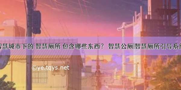 智慧城市下的 智慧厕所 包含哪些东西？ 智慧公厕|智慧厕所引导系统