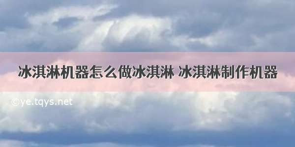 冰淇淋机器怎么做冰淇淋 冰淇淋制作机器