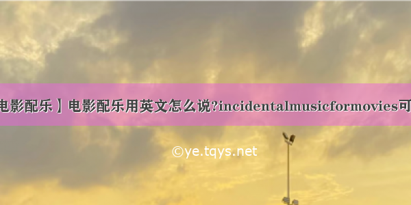 【电影配乐】电影配乐用英文怎么说?incidentalmusicformovies可以...