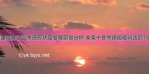 中国健康服务行业市场现状及发展前景分析 未来十年市场规模将达到16万亿元