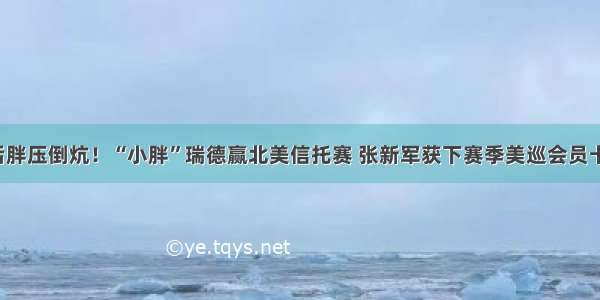 后胖压倒炕！“小胖”瑞德赢北美信托赛 张新军获下赛季美巡会员卡！