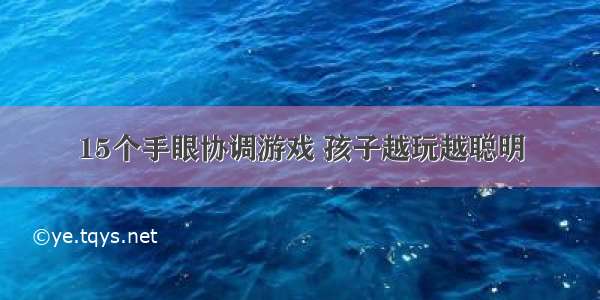 15个手眼协调游戏 孩子越玩越聪明