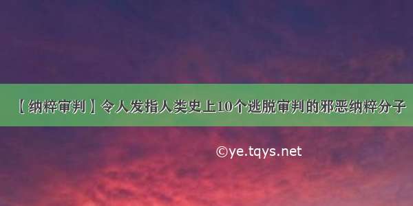 【纳粹审判】令人发指人类史上10个逃脱审判的邪恶纳粹分子