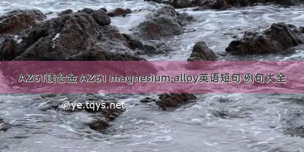 AZ61镁合金 AZ61 magnesium alloy英语短句 例句大全