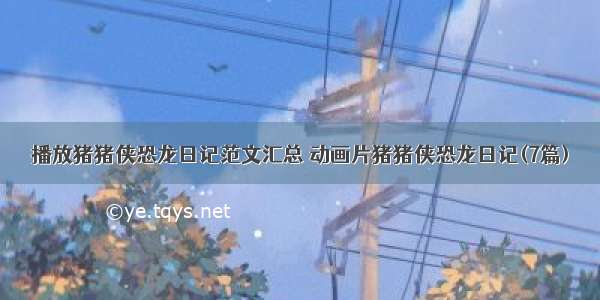 播放猪猪侠恐龙日记范文汇总 动画片猪猪侠恐龙日记(7篇)