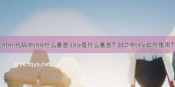 html代码中title什么意思 title是什么意思？SEO中title如何使用？