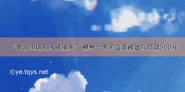 “雒容市场有人被捅死” 柳州一男子造谣被处以罚款500元