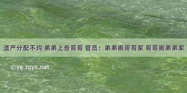 遗产分配不均 弟弟上告哥哥 官员：弟弟搬哥哥家 哥哥搬弟弟家