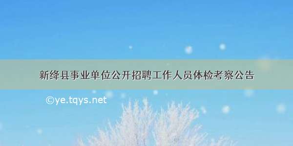 新绛县事业单位公开招聘工作人员体检考察公告