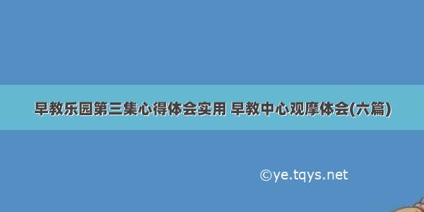 早教乐园第三集心得体会实用 早教中心观摩体会(六篇)