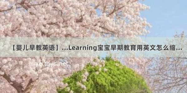 【婴儿早教英语】...Learning宝宝早期教育用英文怎么缩...