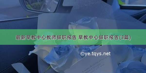 最新早教中心教师辞职报告 早教中心辞职报告(3篇)