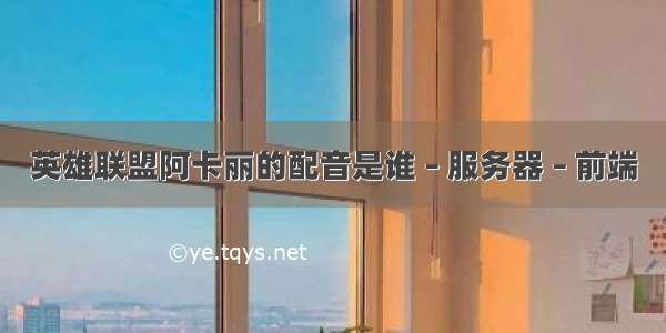 英雄联盟阿卡丽的配音是谁 – 服务器 – 前端