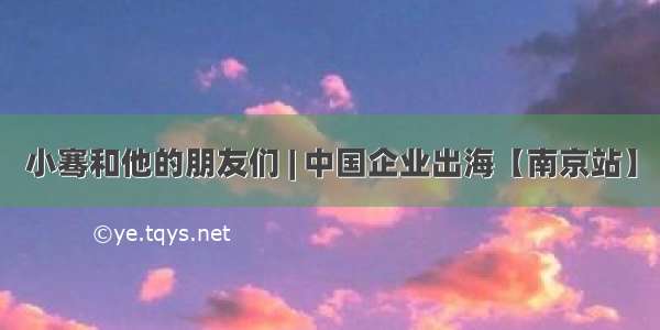 小骞和他的朋友们 | 中国企业出海【南京站】