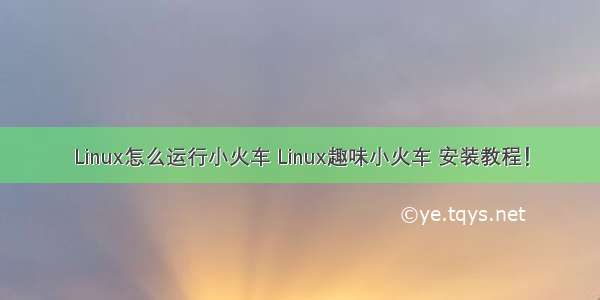 Linux怎么运行小火车 Linux趣味小火车 安装教程！