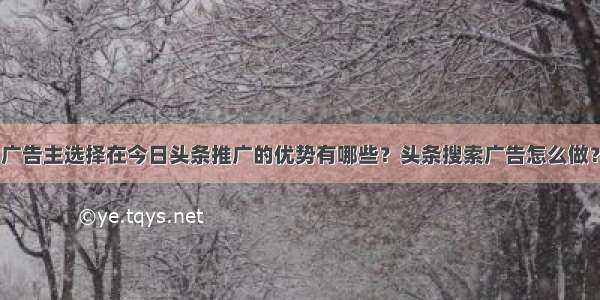 广告主选择在今日头条推广的优势有哪些？头条搜索广告怎么做？